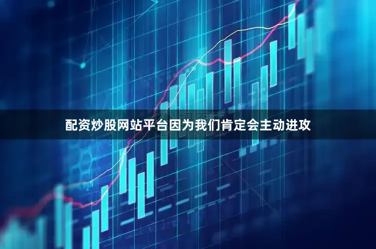 配资炒股网站平台因为我们肯定会主动进攻