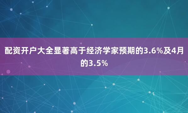 配资开户大全显著高于经济学家预期的3.6%及4月的3.5%