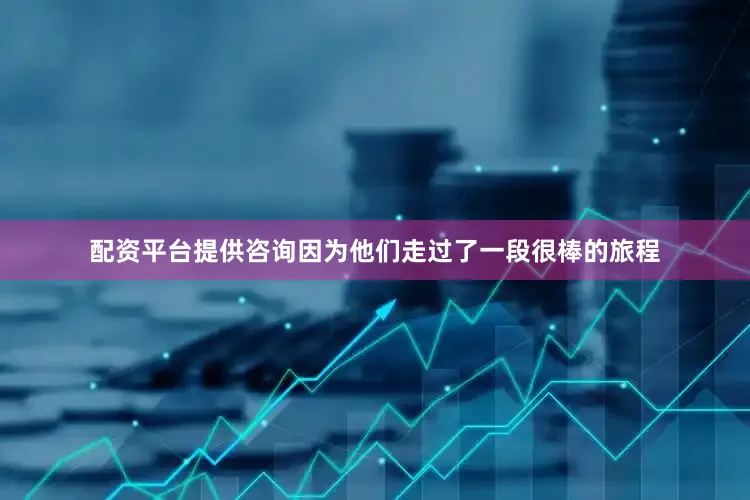 配资平台提供咨询因为他们走过了一段很棒的旅程