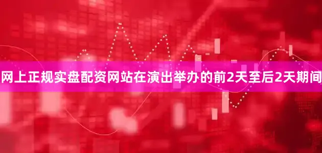 网上正规实盘配资网站在演出举办的前2天至后2天期间