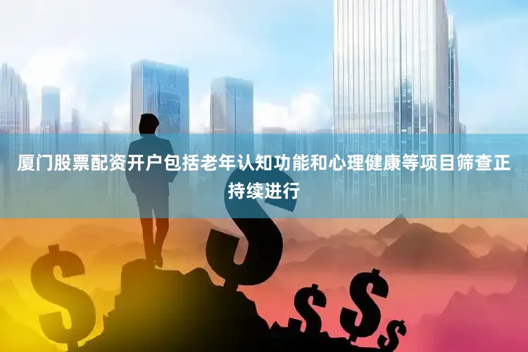 厦门股票配资开户包括老年认知功能和心理健康等项目筛查正持续进行