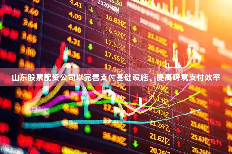 山东股票配资公司以完善支付基础设施、提高跨境支付效率