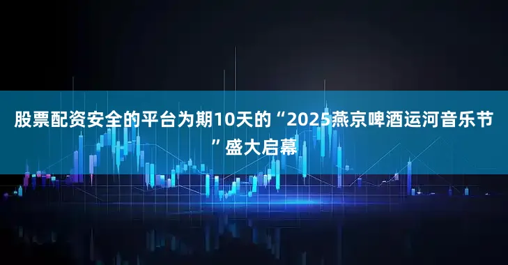 股票配资安全的平台为期10天的“2025燕京啤酒运河音乐节”盛大启幕