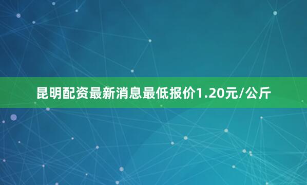 昆明配资最新消息最低报价1.20元/公斤