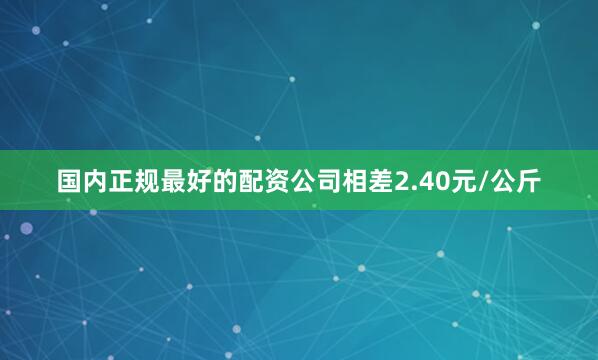 国内正规最好的配资公司相差2.40元/公斤