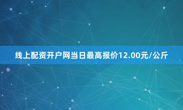 线上配资开户网当日最高报价12.00元/公斤