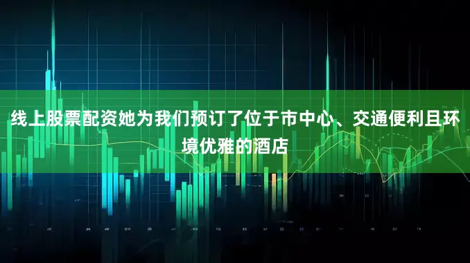 线上股票配资她为我们预订了位于市中心、交通便利且环境优雅的酒店