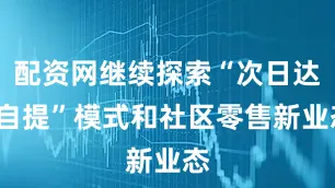 配资网继续探索“次日达+自提”模式和社区零售新业态
