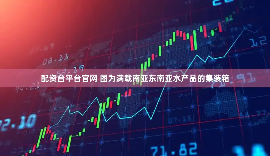 配资台平台官网 　　图为满载南亚东南亚水产品的集装箱