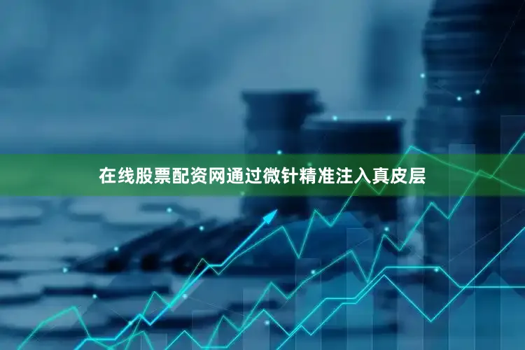 在线股票配资网通过微针精准注入真皮层