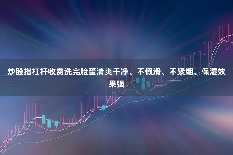 炒股指杠杆收费洗完脸蛋清爽干净、不假滑、不紧绷、保湿效果强
