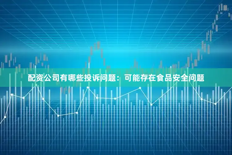 配资公司有哪些投诉问题：可能存在食品安全问题