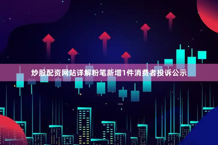 炒股配资网站详解粉笔新增1件消费者投诉公示