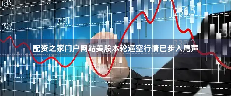 配资之家门户网站美股本轮逼空行情已步入尾声