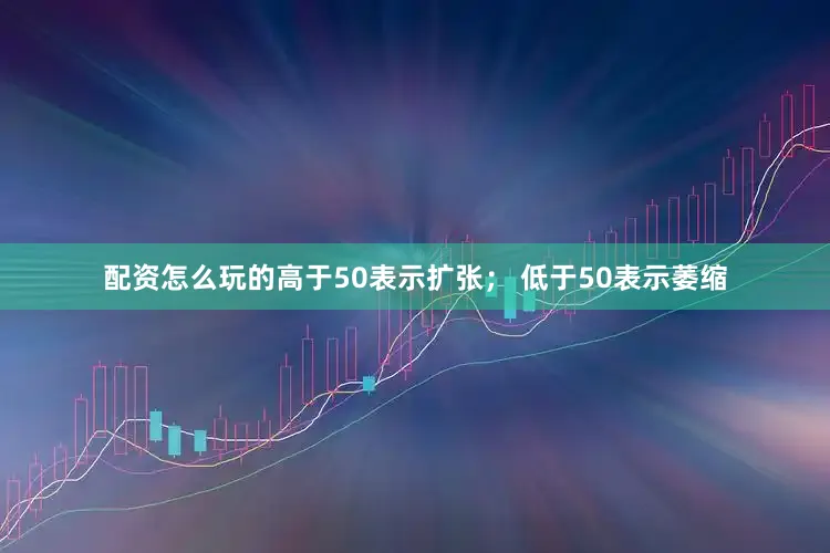 配资怎么玩的　　高于50表示扩张； 低于50表示萎缩