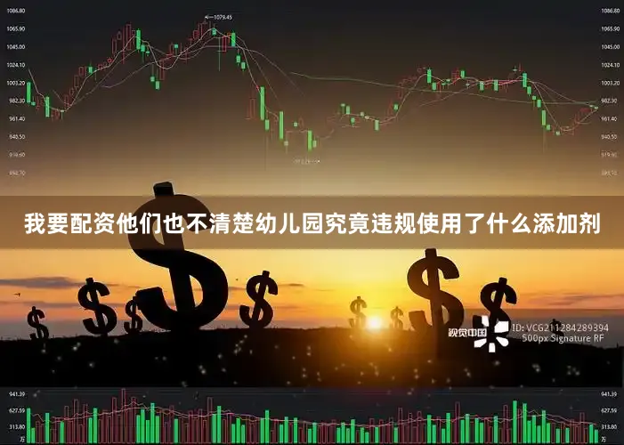 我要配资他们也不清楚幼儿园究竟违规使用了什么添加剂