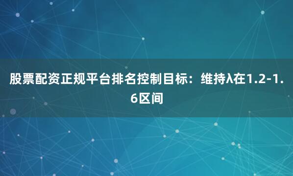 股票配资正规平台排名控制目标：维持λ在1.2-1.6区间
