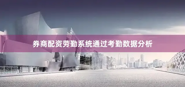 券商配资劳勤系统通过考勤数据分析