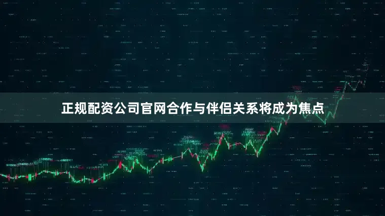 正规配资公司官网合作与伴侣关系将成为焦点