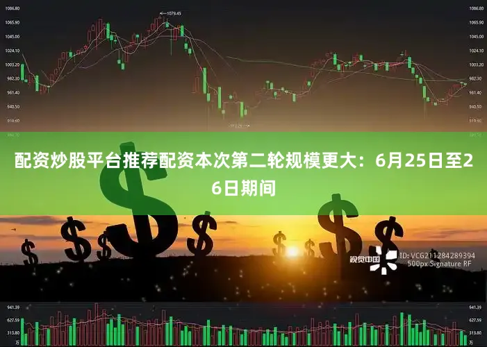 配资炒股平台推荐配资本次第二轮规模更大：6月25日至26日期间