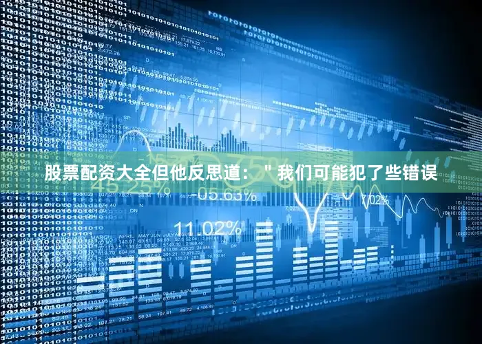 股票配资大全但他反思道：＂我们可能犯了些错误