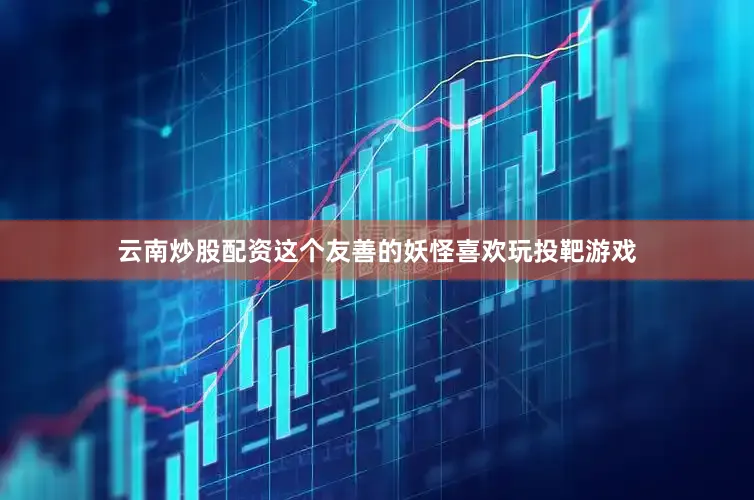 云南炒股配资这个友善的妖怪喜欢玩投靶游戏