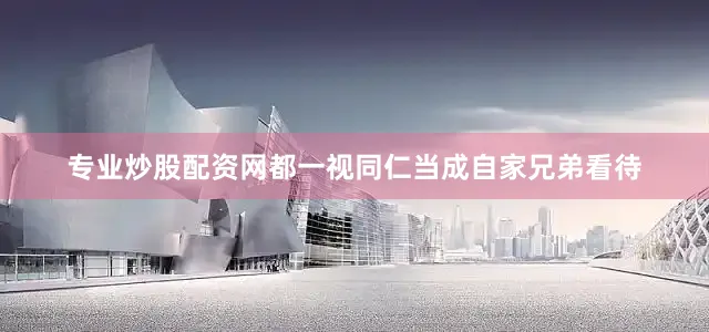 专业炒股配资网都一视同仁当成自家兄弟看待