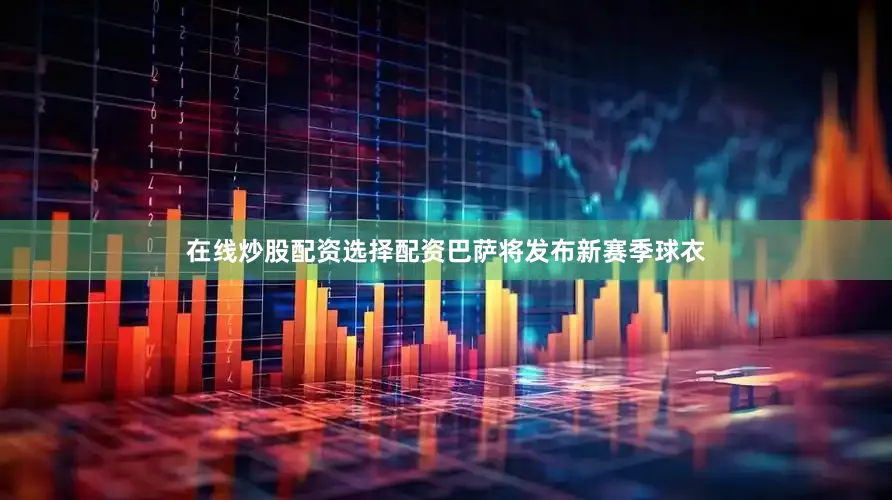 在线炒股配资选择配资巴萨将发布新赛季球衣