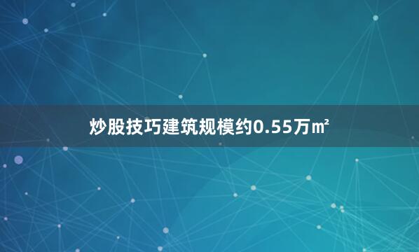 炒股技巧建筑规模约0.55万㎡
