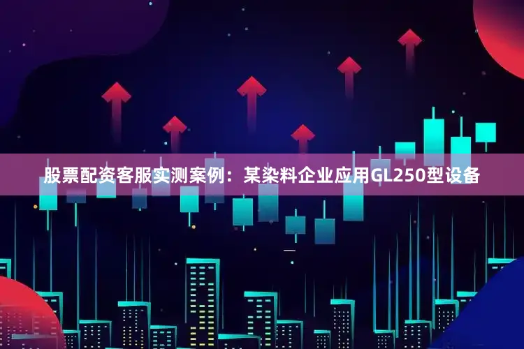 股票配资客服实测案例：某染料企业应用GL250型设备