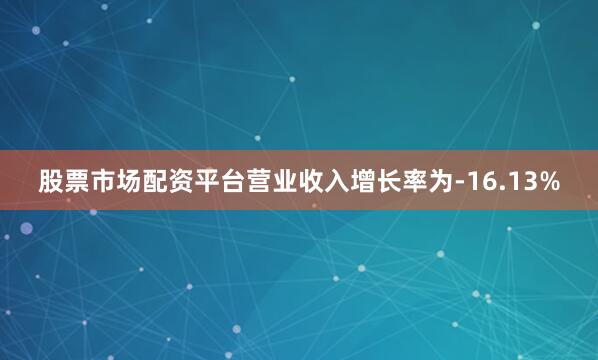 股票市场配资平台营业收入增长率为-16.13%