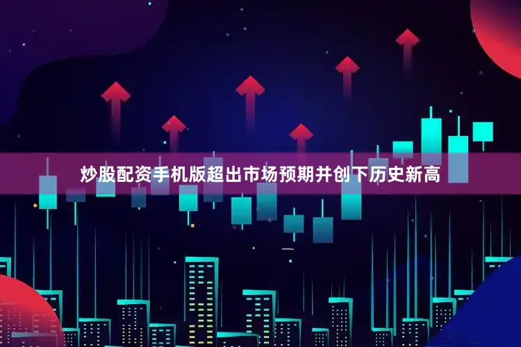 炒股配资手机版超出市场预期并创下历史新高