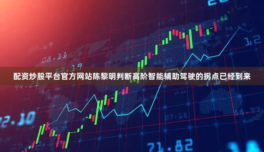 配资炒股平台官方网站陈黎明判断高阶智能辅助驾驶的拐点已经到来