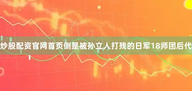 炒股配资官网首页倒是被孙立人打残的日军18师团后代