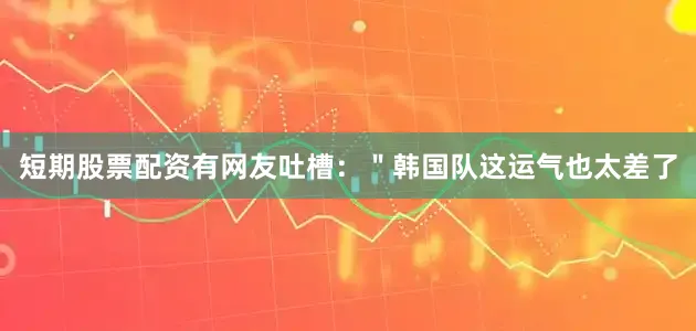 短期股票配资有网友吐槽：＂韩国队这运气也太差了