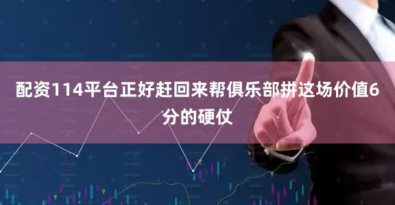 配资114平台正好赶回来帮俱乐部拼这场价值6分的硬仗