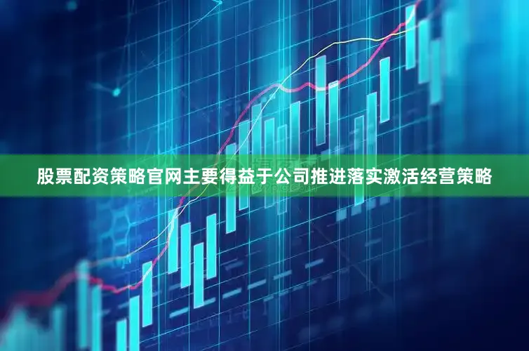 股票配资策略官网主要得益于公司推进落实激活经营策略