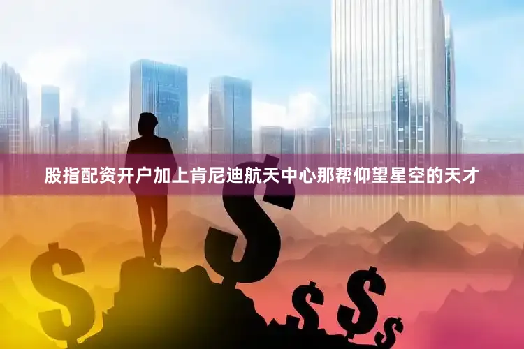股指配资开户加上肯尼迪航天中心那帮仰望星空的天才