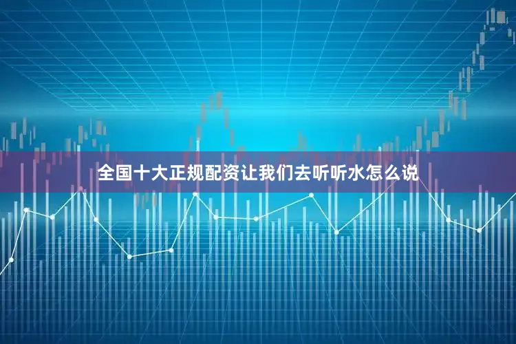 全国十大正规配资让我们去听听水怎么说