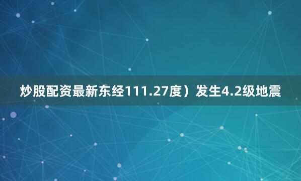 炒股配资最新东经111.27度）发生4.2级地震
