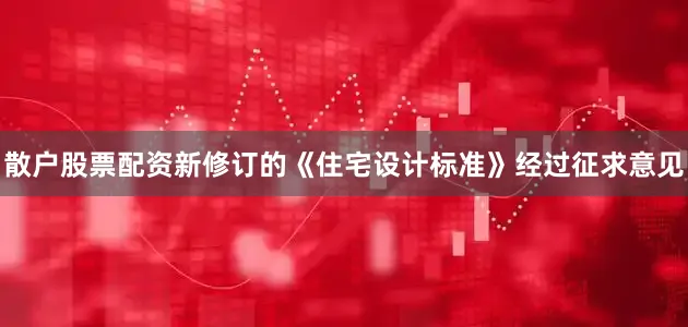 散户股票配资新修订的《住宅设计标准》经过征求意见