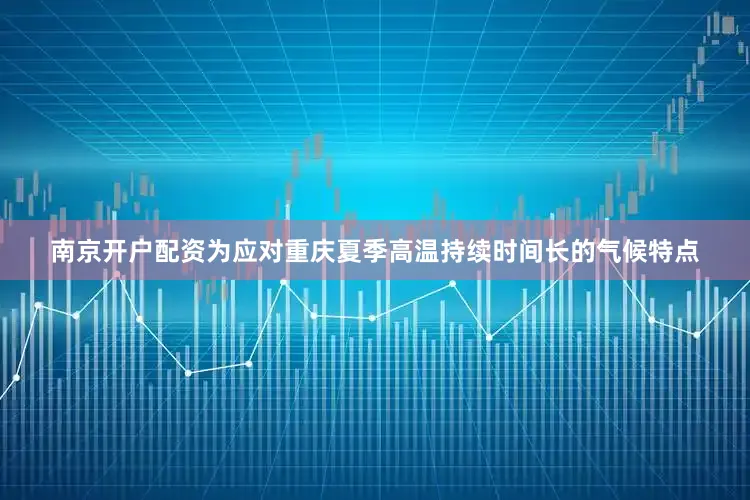 南京开户配资为应对重庆夏季高温持续时间长的气候特点