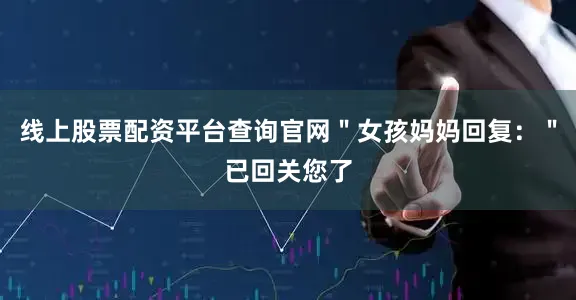 线上股票配资平台查询官网＂女孩妈妈回复：＂已回关您了