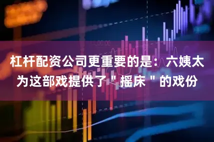 杠杆配资公司更重要的是：六姨太为这部戏提供了＂摇床＂的戏份