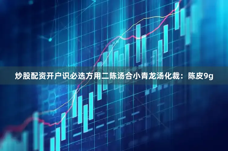 炒股配资开户识必选方用二陈汤合小青龙汤化裁：陈皮9g