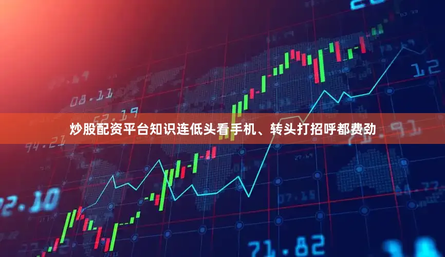 炒股配资平台知识连低头看手机、转头打招呼都费劲