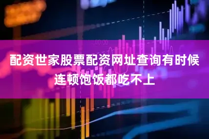 配资世家股票配资网址查询有时候连顿饱饭都吃不上