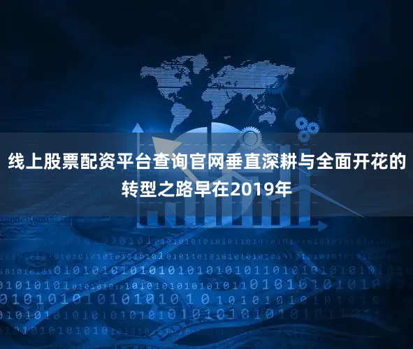 线上股票配资平台查询官网垂直深耕与全面开花的转型之路早在2019年