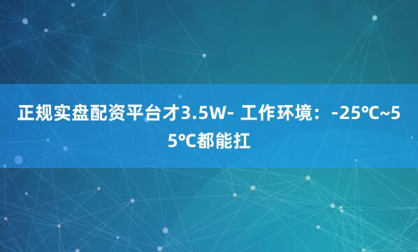 正规实盘配资平台才3.5W- 工作环境：-25℃~55℃都能扛