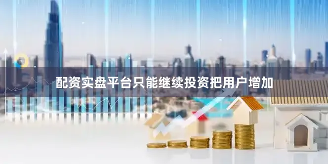 配资实盘平台只能继续投资把用户增加